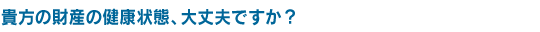 貴方の財産の健康状態、大丈夫ですか？